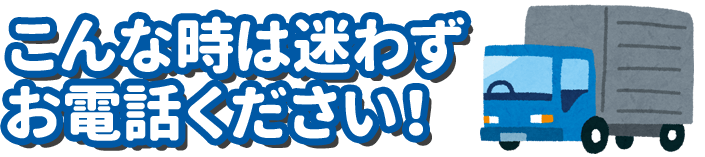 こんな時は迷わずお電話ください!